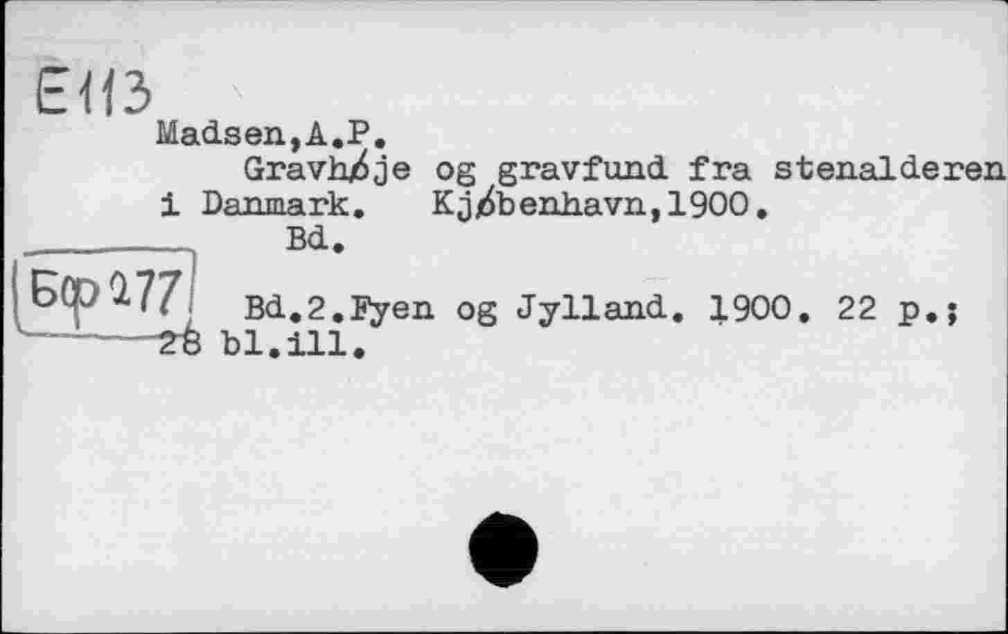 ﻿ЕИЗ
Madsen,A.P.
GravhZje og gravfund fra stenalderen і Danmark. Kj/ibenhavn,1900.
....... Bd.
Бер 1771 Bd.2.Fyen og Jylland. 1900. 22 p.;
------28 bl.ill.